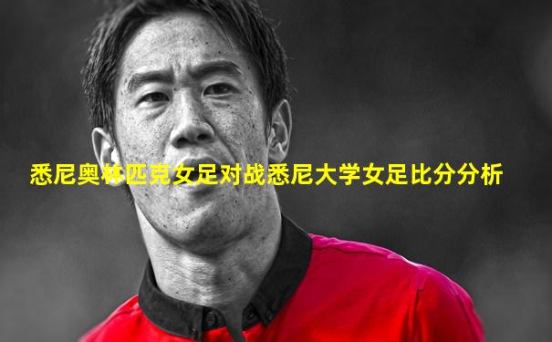 悉尼奥林匹克女足对战悉尼大学女足比分分析