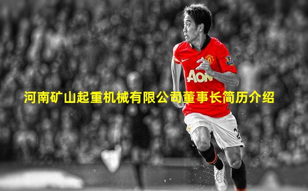 河南矿山起重机械有限公司董事长简历介绍